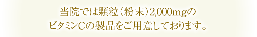 当院では顆粒（粉末）2,000mgのビタミンCの製品をご用意しております。