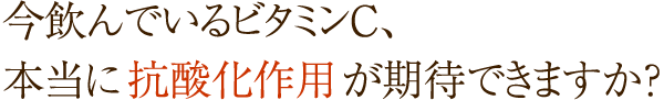 今飲んでいるビタミンC、本当に抗酸化作用が期待できますか?